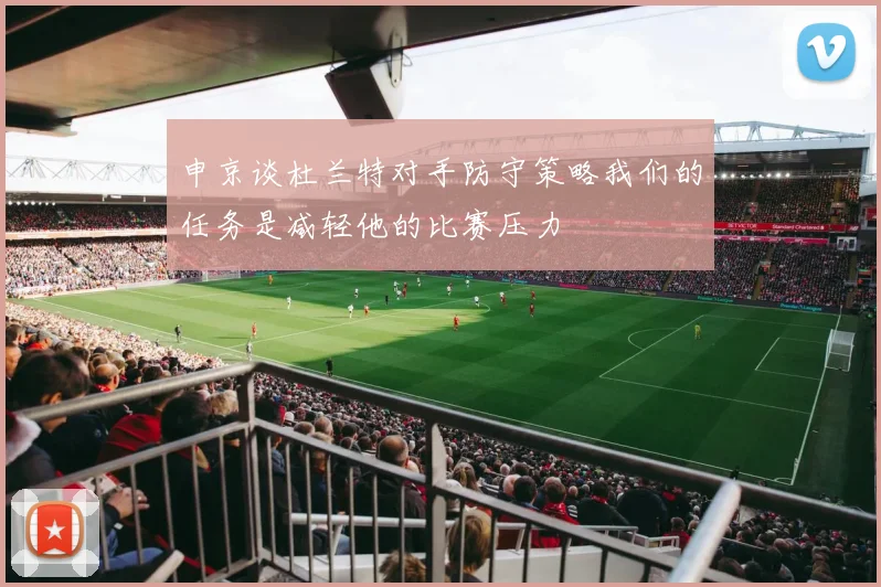 申京谈杜兰特对手防守策略我们的任务是减轻他的比赛压力
