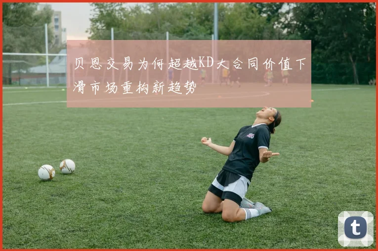 贝恩交易为何超越KD大合同价值下滑市场重构新趋势