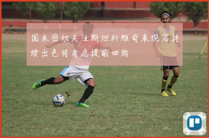 国米密切关注斯坦科维奇表现若持续出色将考虑提前回购