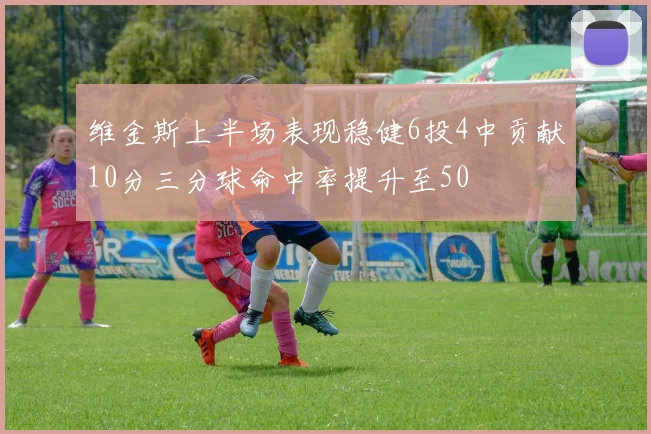 维金斯上半场表现稳健6投4中贡献10分三分球命中率提升至50
