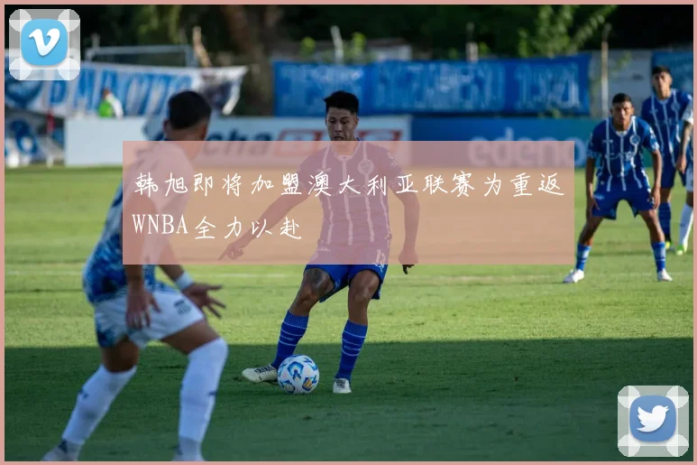 韩旭即将加盟澳大利亚联赛为重返WNBA全力以赴