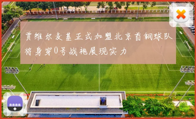 贾维尔麦基正式加盟北京首钢球队将身穿0号战袍展现实力