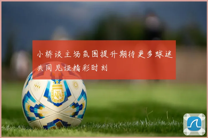 小桥谈主场氛围提升期待更多球迷共同见证精彩时刻