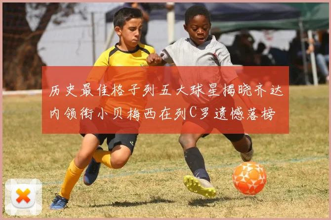 历史最佳格子列五大球星揭晓齐达内领衔小贝梅西在列C罗遗憾落榜