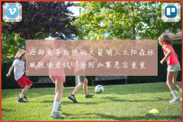 西部竞争白热化火箭湖人太阳森林狼胜场差仅05场附加赛悬念重重