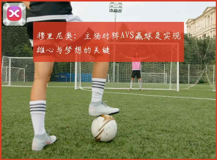 穆里尼奥：主场对阵AVS赢球是实现雄心与梦想的关键