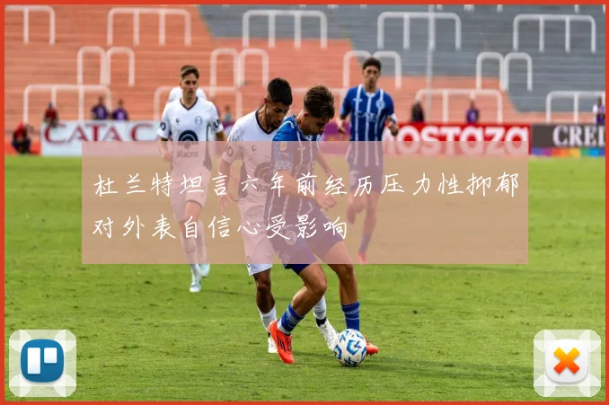杜兰特坦言六年前经历压力性抑郁对外表自信心受影响