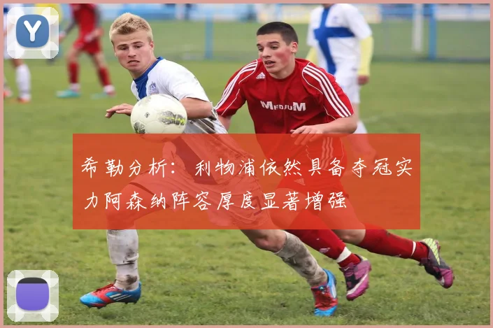 希勒分析：利物浦依然具备夺冠实力阿森纳阵容厚度显著增强