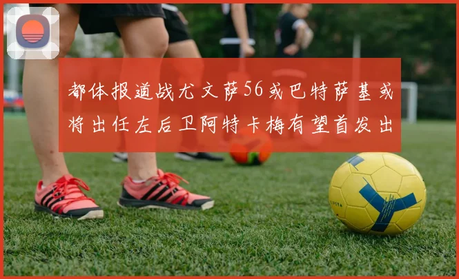 都体报道战尤文萨56或巴特萨基或将出任左后卫阿特卡梅有望首发出战