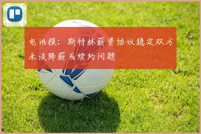 电讯报：斯特林薪资协议稳定双方未谈降薪或续约问题