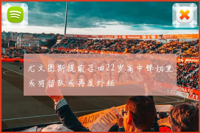 尤文图斯提前召回22岁高中锋切里或将留队或再度外租