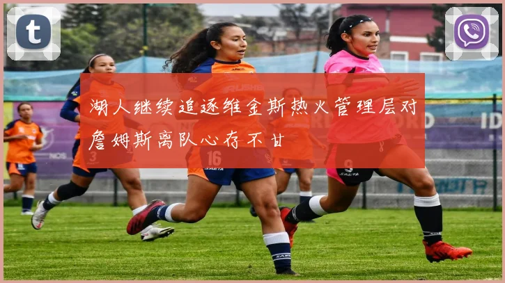 湖人继续追逐维金斯热火管理层对詹姆斯离队心存不甘