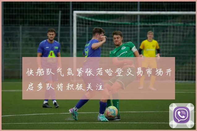 快船队气氛紧张若哈登交易市场开启多队将积极关注