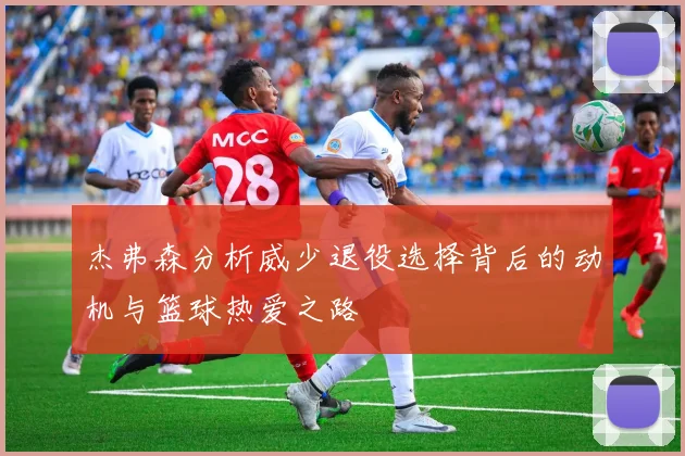 杰弗森分析威少退役选择背后的动机与篮球热爱之路