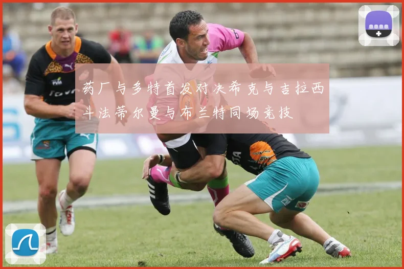 药厂与多特首发对决希克与吉拉西斗法蒂尔曼与布兰特同场竞技