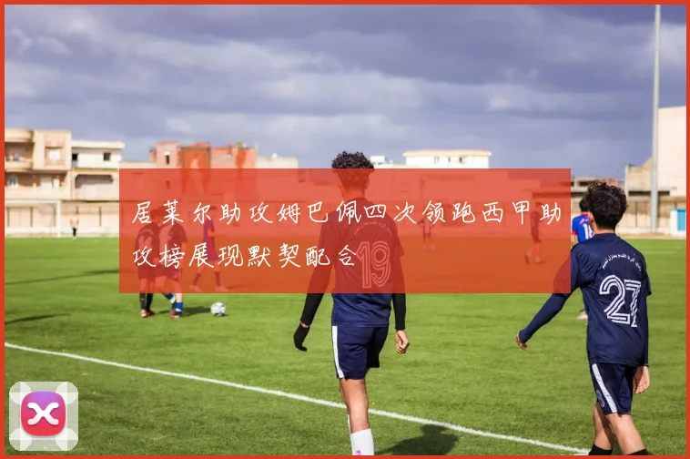 居莱尔助攻姆巴佩四次领跑西甲助攻榜展现默契配合