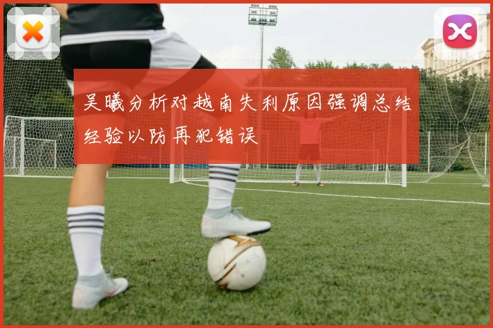 吴曦分析对越南失利原因强调总结经验以防再犯错误