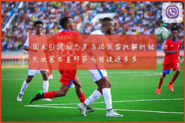 国米引援动态罗马诺莫雷托解析错失坎塞洛基耶萨或将追逐多多