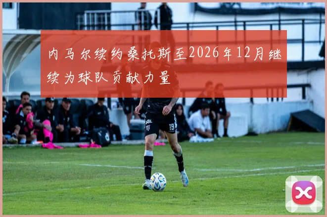 内马尔续约桑托斯至2026年12月继续为球队贡献力量