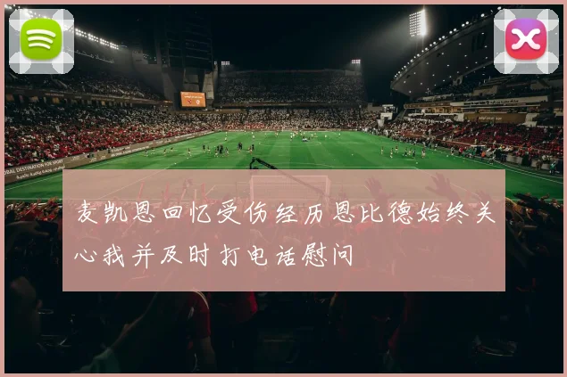 麦凯恩回忆受伤经历恩比德始终关心我并及时打电话慰问