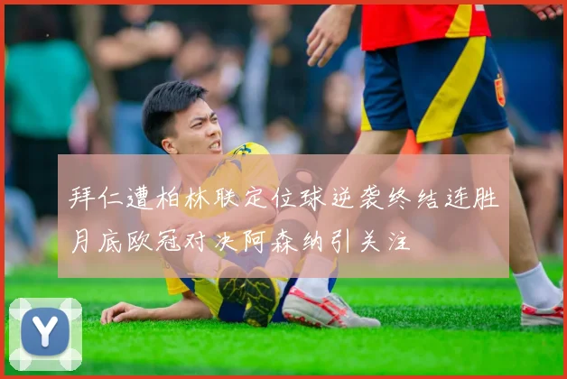 拜仁遭柏林联定位球逆袭终结连胜月底欧冠对决阿森纳引关注