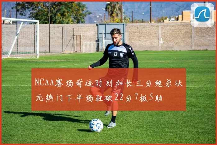 NCAA赛场奇迹时刻加长三分绝杀状元热门下半场狂砍22分7板5助