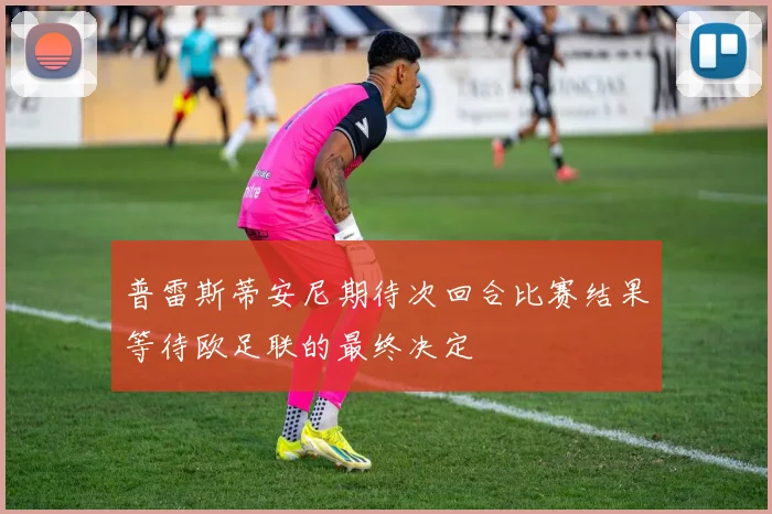 普雷斯蒂安尼期待次回合比赛结果等待欧足联的最终决定