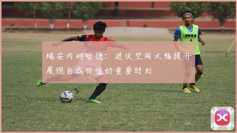 瑞安内姆哈德：进攻空间大幅提升展现自我价值的重要时刻