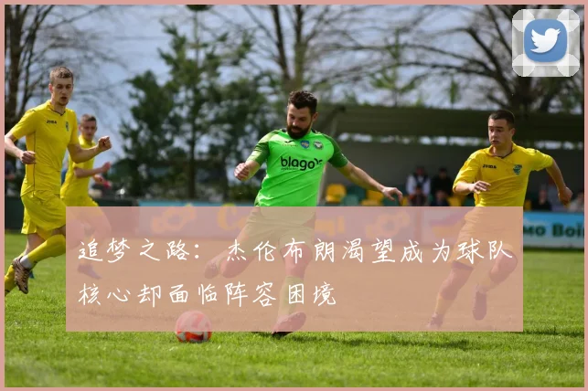 追梦之路：杰伦布朗渴望成为球队核心却面临阵容困境