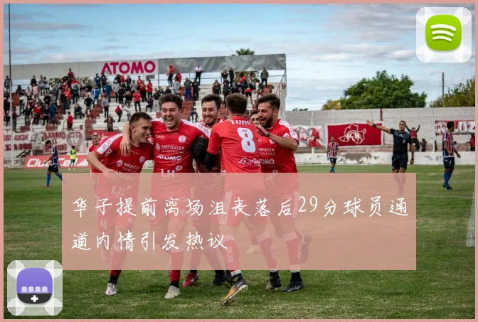 华子提前离场沮丧落后29分球员通道内情引发热议