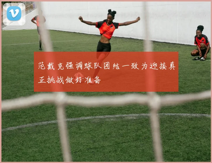 范戴克强调球队团结一致为迎接真正挑战做好准备