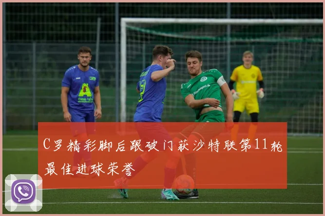 C罗精彩脚后跟破门获沙特联第11轮最佳进球荣誉