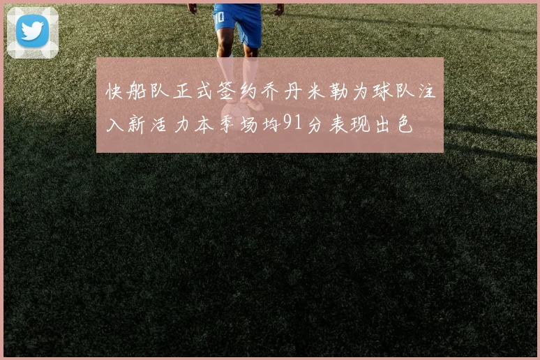 快船队正式签约乔丹米勒为球队注入新活力本季场均91分表现出色